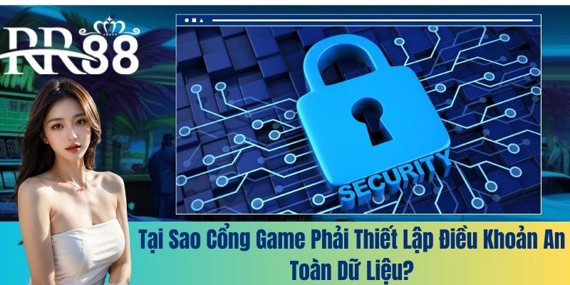 Tại sao cổng game phải thiết lập điều khoản an toàn dữ liệu?