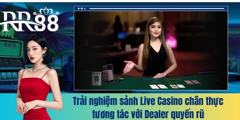 Trải nghiệm sảnh Live Casino chân thực, tương tác với Dealer quyến rũ