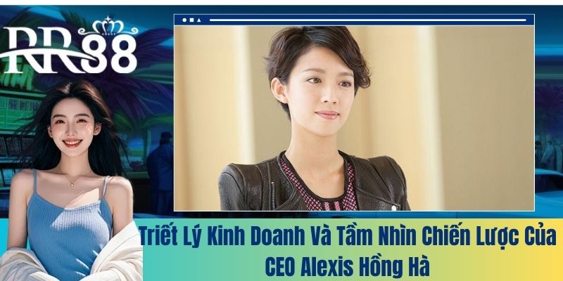 Triết lý kinh doanh và tầm nhìn chiến lược của CEO Alexis Hồng Hà